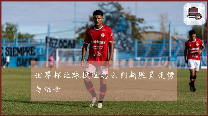 世界杯让球投注怎么判断胜负走势与机会