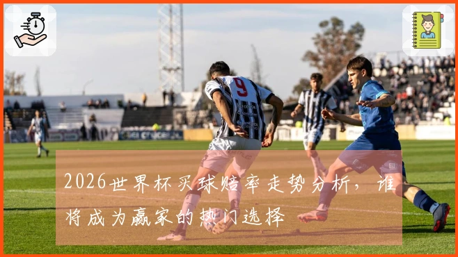 2026世界杯买球赔率走势分析，谁将成为赢家的热门选择