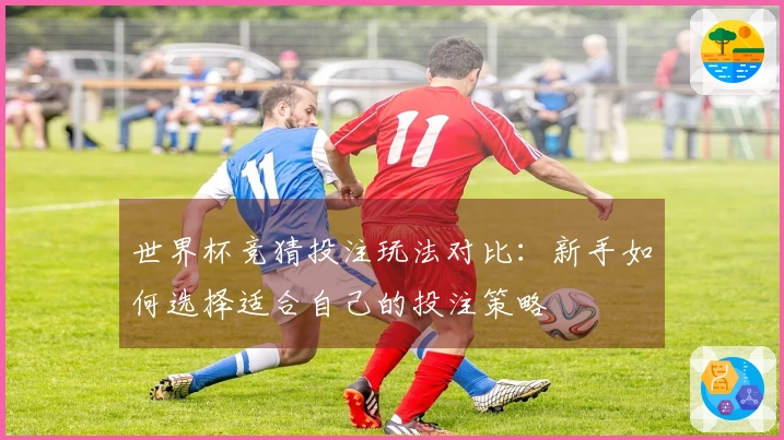 世界杯竞猜投注玩法对比：新手如何选择适合自己的投注策略