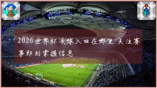 2026世界杯滚球入口在哪里 关注赛事即刻掌握信息