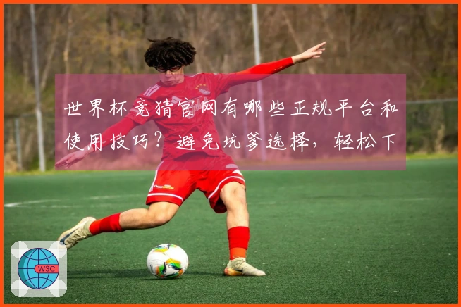 世界杯竞猜官网有哪些正规平台和使用技巧？避免坑爹选择，轻松下注前必看指南