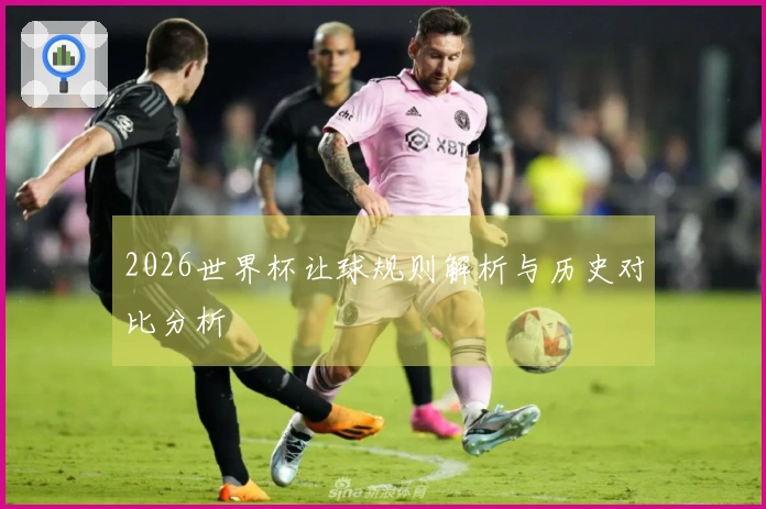 2026世界杯让球规则解析与历史对比分析
