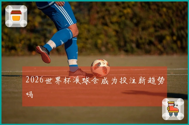 2026世界杯滚球会成为投注新趋势吗