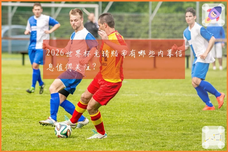2026世界杯竞猜赔率有哪些内幕信息值得关注？