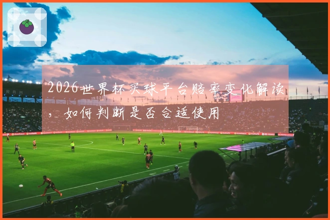 2026世界杯买球平台赔率变化解读，如何判断是否合适使用