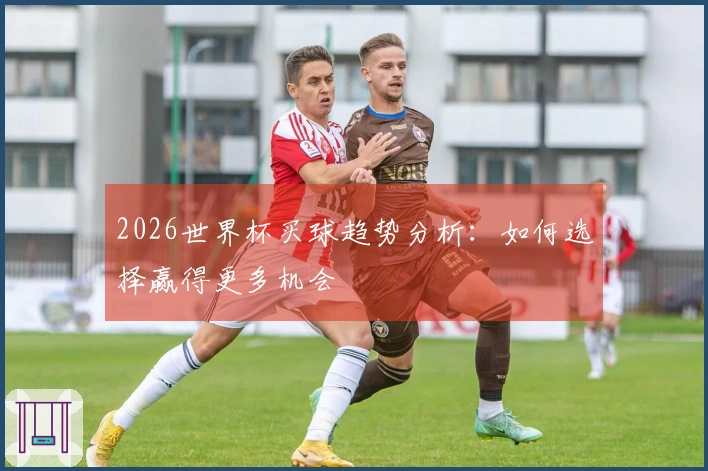 2026世界杯买球趋势分析：如何选择赢得更多机会