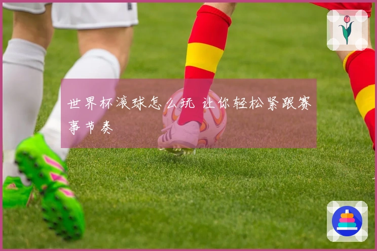 世界杯滚球怎么玩 让你轻松紧跟赛事节奏
