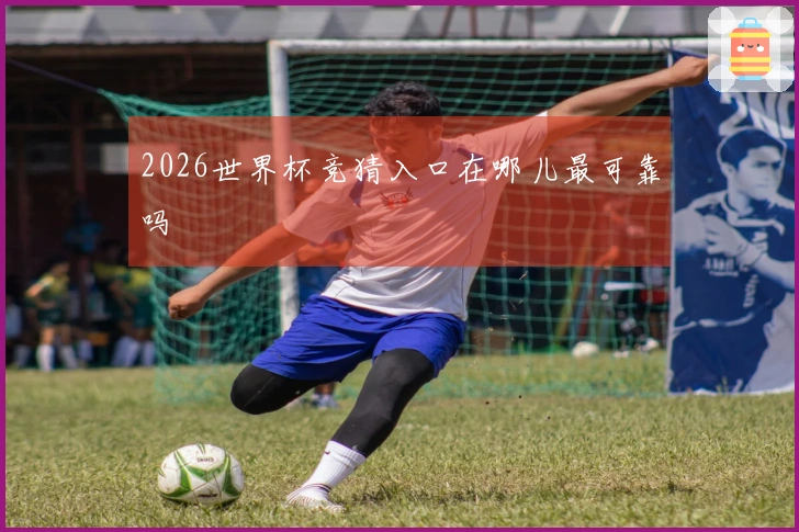 2026世界杯竞猜入口在哪儿最可靠吗