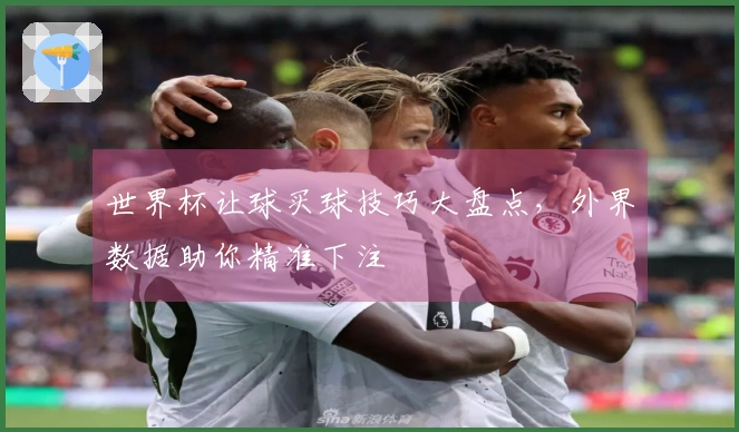 世界杯让球买球技巧大盘点，外界数据助你精准下注