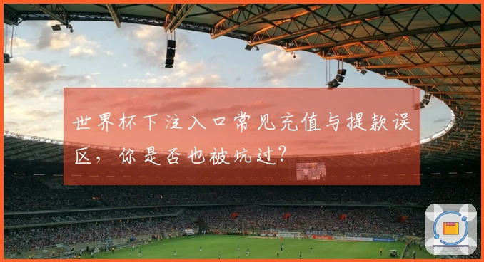 世界杯下注入口常见充值与提款误区，你是否也被坑过？
