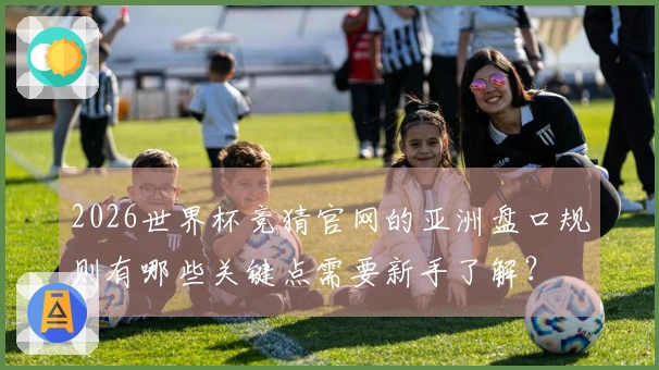 2026世界杯竞猜官网的亚洲盘口规则有哪些关键点需要新手了解？