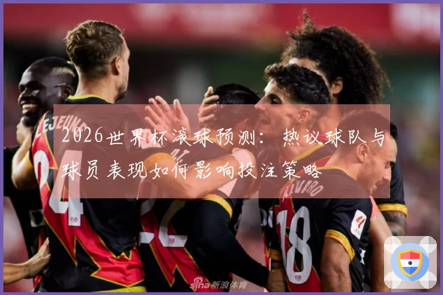 2026世界杯滚球预测：热议球队与球员表现如何影响投注策略