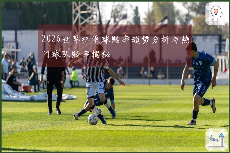 2026世界杯滚球赔率趋势分析与热门球队赔率揭秘