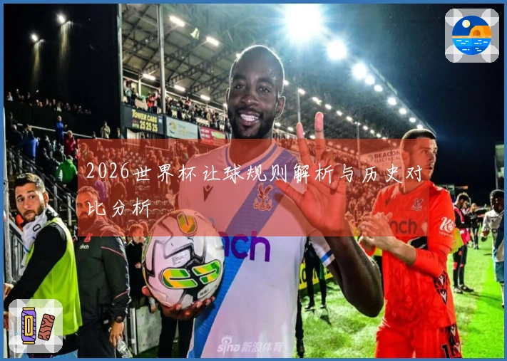 2026世界杯让球规则解析与历史对比分析