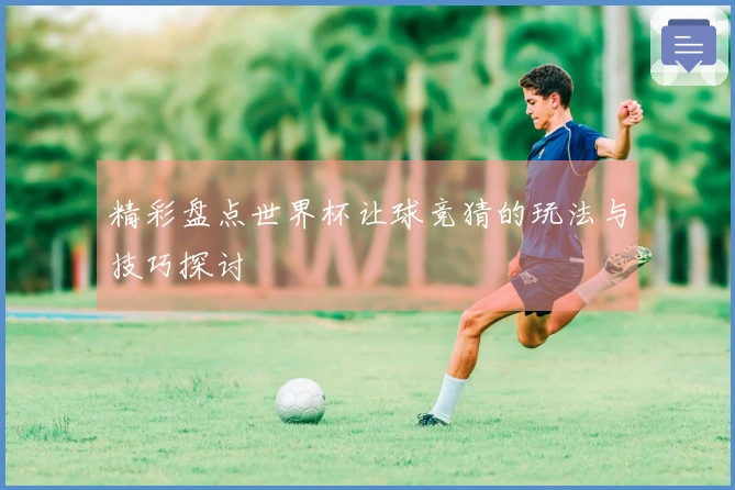 精彩盘点世界杯让球竞猜的玩法与技巧探讨