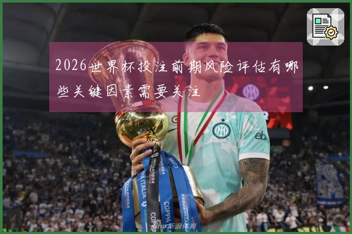 2026世界杯投注前期风险评估有哪些关键因素需要关注